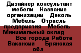 Дизайнер-консультант мебели › Название организации ­ Деколь Мебель › Отрасль предприятия ­ Мебель › Минимальный оклад ­ 56 000 - Все города Работа » Вакансии   . Брянская обл.